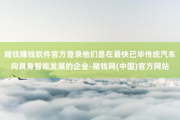 赌钱赚钱软件官方登录他们是在最快已毕传统汽车向具身智能发展的企业-赌钱网(中国)