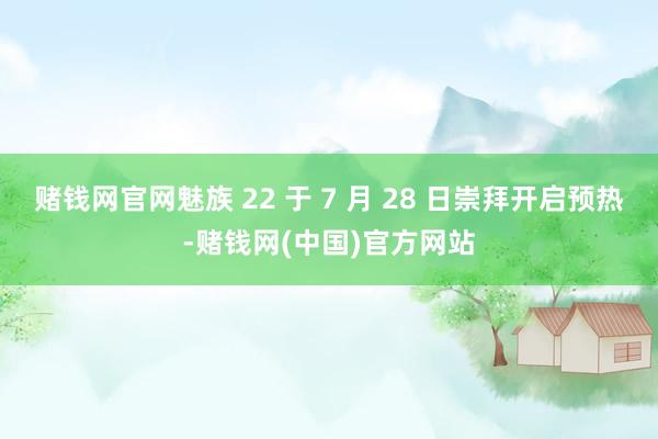 赌钱网官网魅族 22 于 7 月 28 日崇拜开启预热-赌钱网(中国)官方网站