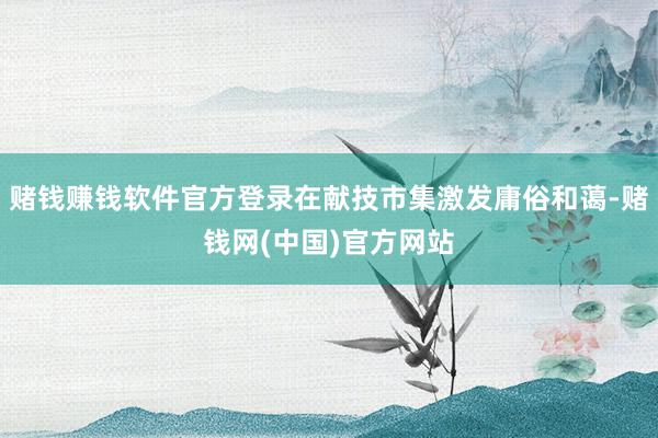 赌钱赚钱软件官方登录在献技市集激发庸俗和蔼-赌钱网(中国)官方网站