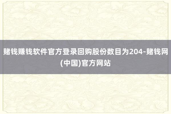 赌钱赚钱软件官方登录回购股份数目为204-赌钱网(中国)官方网站