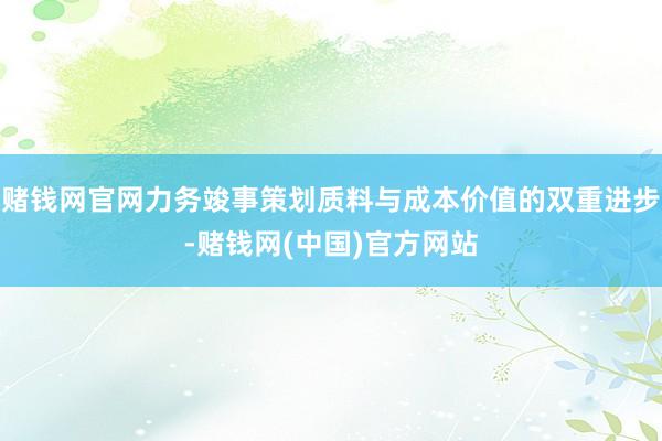 赌钱网官网力务竣事策划质料与成本价值的双重进步-赌钱网(中国)官方网站