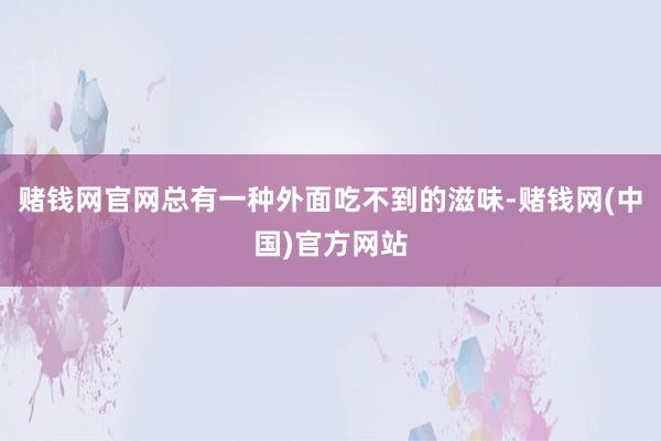 赌钱网官网总有一种外面吃不到的滋味-赌钱网(中国)官方网站