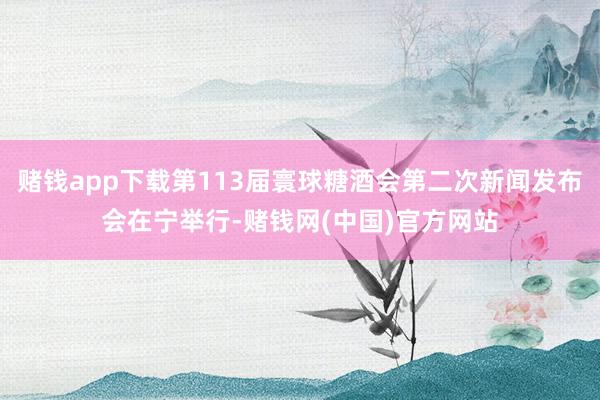赌钱app下载第113届寰球糖酒会第二次新闻发布会在宁举行-赌钱网(中国)官方网