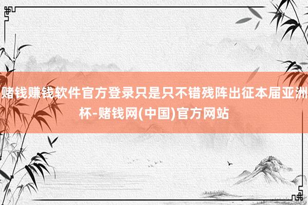 赌钱赚钱软件官方登录只是只不错残阵出征本届亚洲杯-赌钱网(中国)官方网站