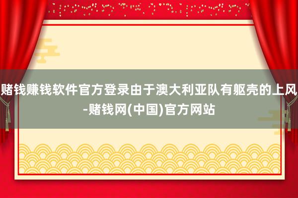 赌钱赚钱软件官方登录由于澳大利亚队有躯壳的上风-赌钱网(中国)官方网站