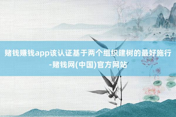 赌钱赚钱app该认证基于两个组织建树的最好施行-赌钱网(中国)官方网站