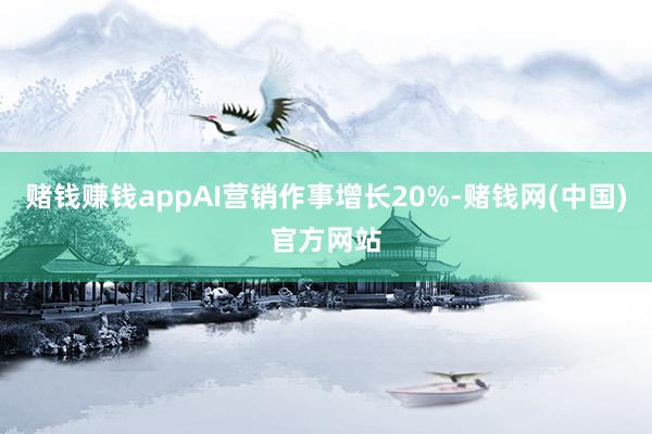 赌钱赚钱appAI营销作事增长20%-赌钱网(中国)官方网站