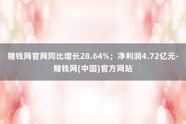 赌钱网官网同比增长28.64%；净利润4.72亿元-赌钱网(中国)官方网站