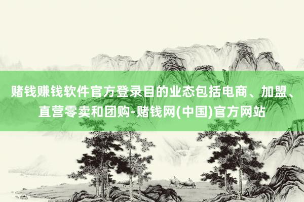 赌钱赚钱软件官方登录目的业态包括电商、加盟、直营零卖和团购-赌钱网(中国)官方网
