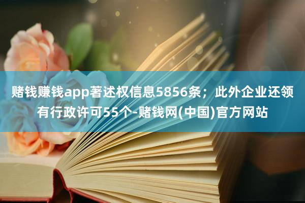 赌钱赚钱app著述权信息5856条；此外企业还领有行政许可55个-赌钱网(中国)