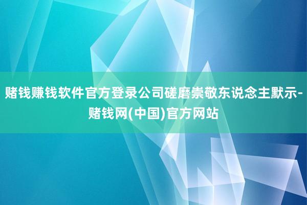 赌钱赚钱软件官方登录公司磋磨崇敬东说念主默示-赌钱网(中国)官方网站