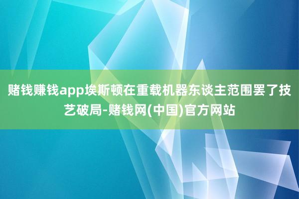 赌钱赚钱app埃斯顿在重载机器东谈主范围罢了技艺破局-赌钱网(中国)官方网站