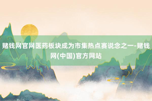 赌钱网官网医药板块成为市集热点赛说念之一-赌钱网(中国)官方网站