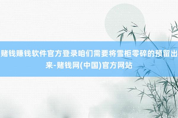 赌钱赚钱软件官方登录咱们需要将雪柜零碎的预留出来-赌钱网(中国)官方网站