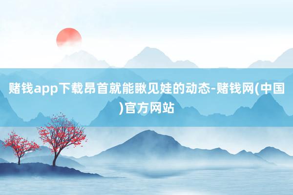 赌钱app下载昂首就能瞅见娃的动态-赌钱网(中国)官方网站