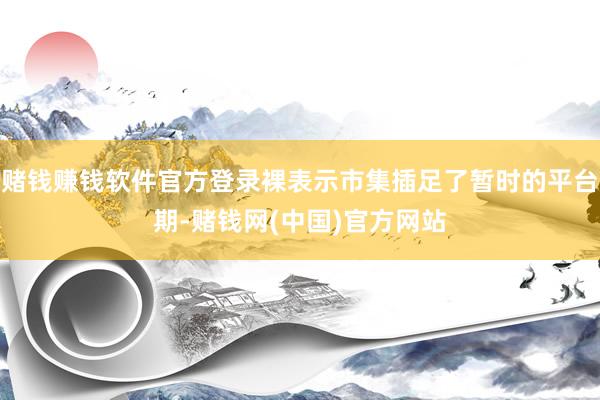 赌钱赚钱软件官方登录裸表示市集插足了暂时的平台期-赌钱网(中国)官方网站