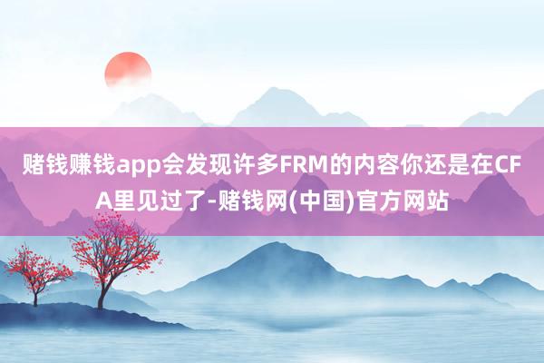 赌钱赚钱app会发现许多FRM的内容你还是在CFA里见过了-赌钱网(中国)官方网