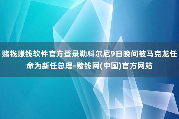 赌钱赚钱软件官方登录勒科尔尼9日晚间被马克龙任命为新任总理-赌钱网(中国)官方网