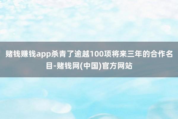 赌钱赚钱app杀青了逾越100项将来三年的合作名目-赌钱网(中国)官方网站