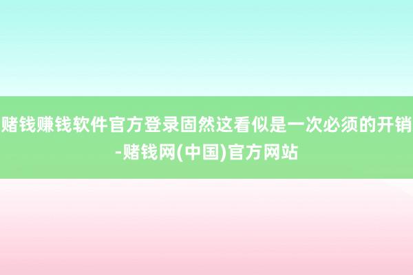 赌钱赚钱软件官方登录固然这看似是一次必须的开销-赌钱网(中国)官方网站
