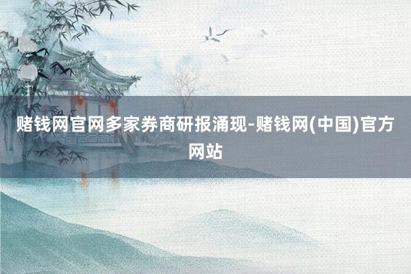 赌钱网官网　　多家券商研报涌现-赌钱网(中国)官方网站