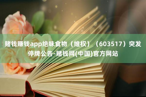 赌钱赚钱app绝味食物（维权）（603517）突发停牌公告-赌钱网(中国)官方网