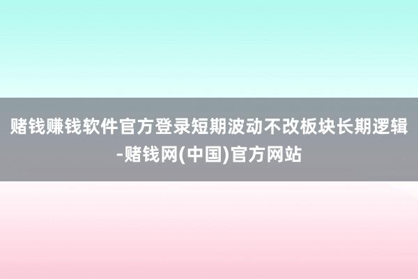 赌钱赚钱软件官方登录　　短期波动不改板块长期逻辑-赌钱网(中国)官方网站