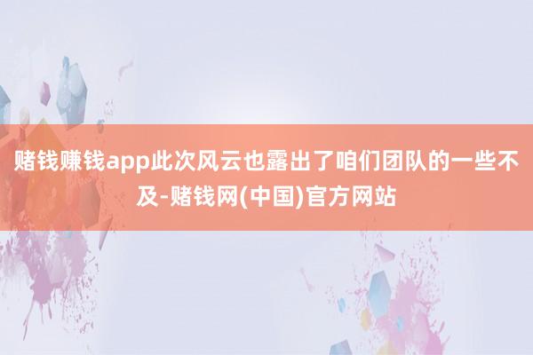 赌钱赚钱app此次风云也露出了咱们团队的一些不及-赌钱网(中国)官方网站