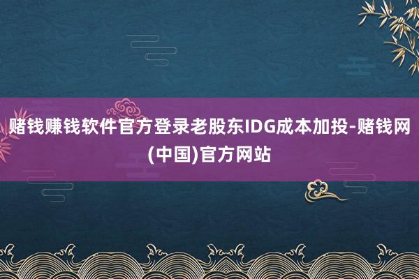 赌钱赚钱软件官方登录老股东IDG成本加投-赌钱网(中国)官方网站