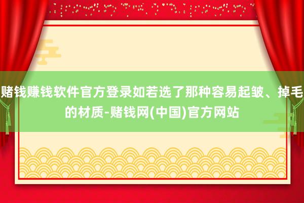 赌钱赚钱软件官方登录如若选了那种容易起皱、掉毛的材质-赌钱网(中国)官方网站