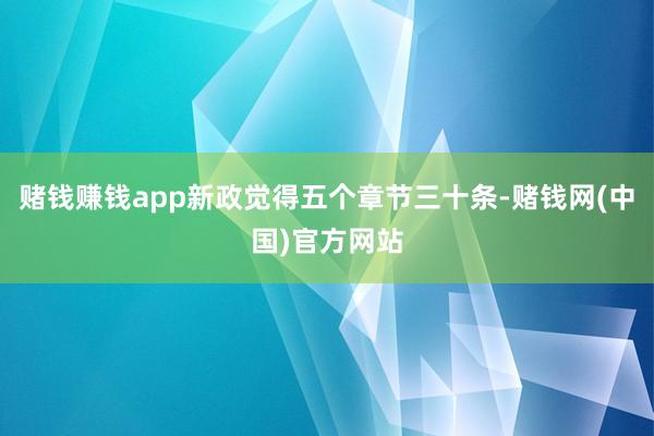 赌钱赚钱app新政觉得五个章节三十条-赌钱网(中国)官方网站