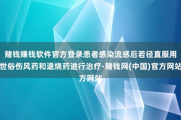 赌钱赚钱软件官方登录患者感染流感后若径直服用世俗伤风药和退烧药进行治疗-赌钱网(
