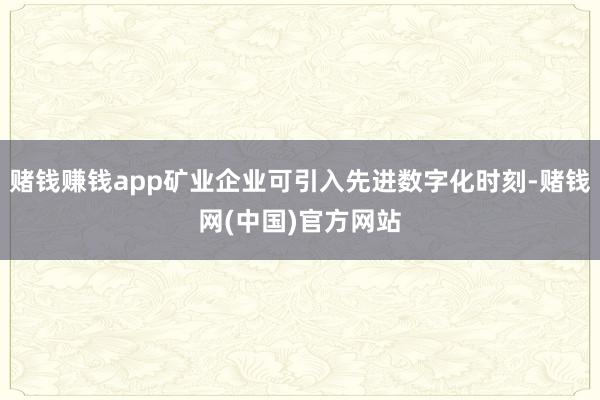 赌钱赚钱app矿业企业可引入先进数字化时刻-赌钱网(中国)官方网站