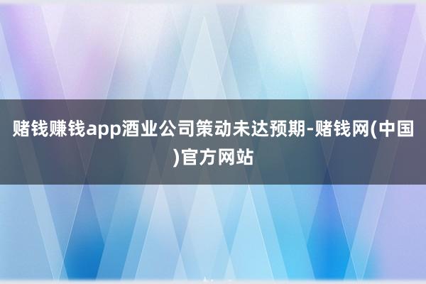 赌钱赚钱app酒业公司策动未达预期-赌钱网(中国)官方网站