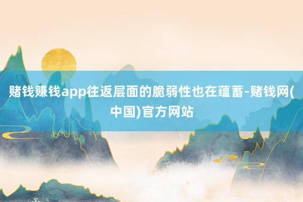 赌钱赚钱app往返层面的脆弱性也在蕴蓄-赌钱网(中国)官方网站