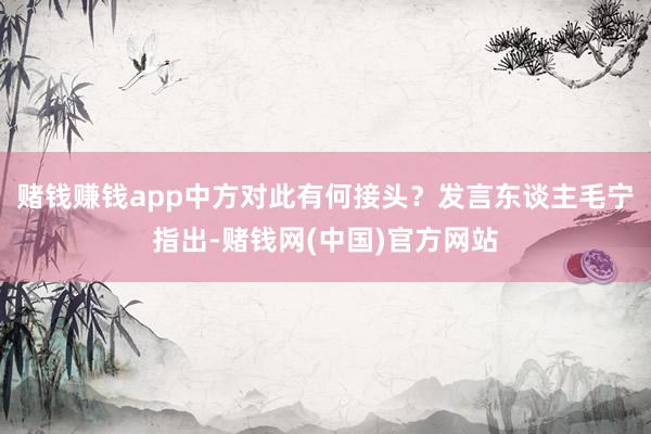 赌钱赚钱app中方对此有何接头? 发言东谈主毛宁指出-赌钱网(中国)官方网站