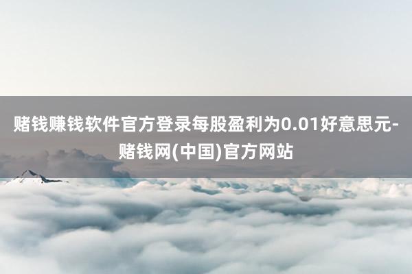 赌钱赚钱软件官方登录每股盈利为0.01好意思元-赌钱网(中国)官方网站