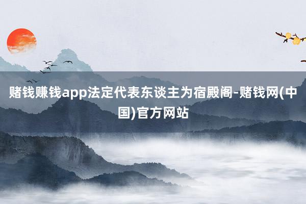赌钱赚钱app法定代表东谈主为宿殿阁-赌钱网(中国)官方网站