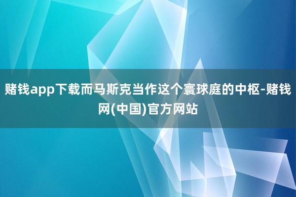 赌钱app下载而马斯克当作这个寰球庭的中枢-赌钱网(中国)官方网站
