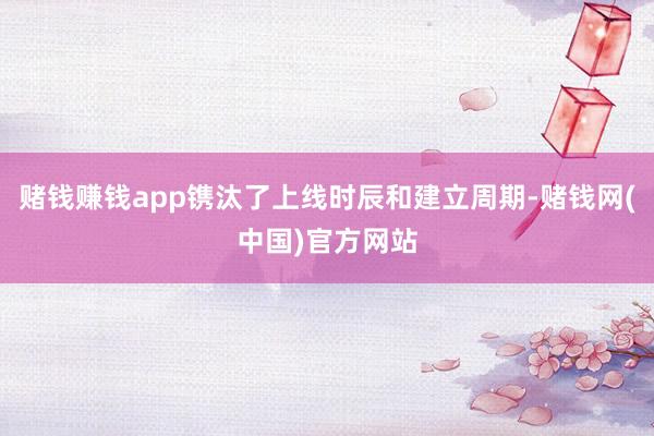 赌钱赚钱app镌汰了上线时辰和建立周期-赌钱网(中国)官方网站