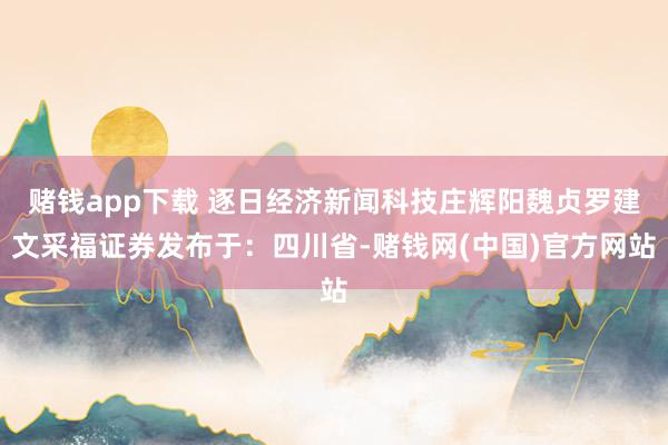 赌钱app下载 逐日经济新闻科技庄辉阳魏贞罗建文采福证券发布于：四川省-赌钱网(