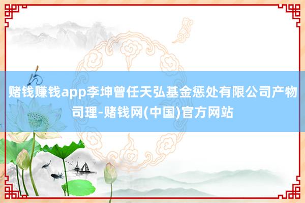 赌钱赚钱app李坤曾任天弘基金惩处有限公司产物司理-赌钱网(中国)官方网站