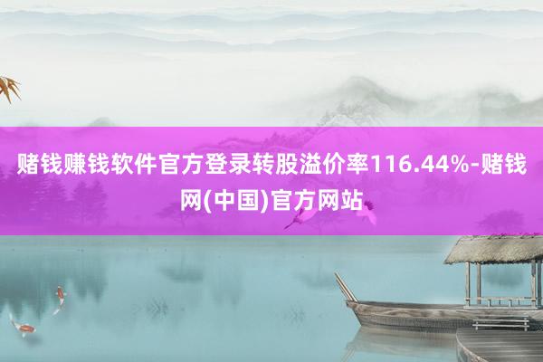 赌钱赚钱软件官方登录转股溢价率116.44%-赌钱网(中国)官方网站