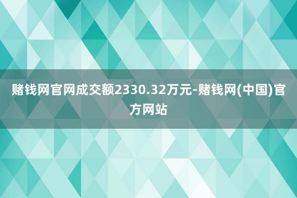 赌钱网官网成交额2330.32万元-赌钱网(中国)官方网站