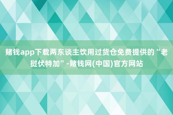 赌钱app下载两东谈主饮用过货仓免费提供的“老挝伏特加”-赌钱网(中国)官方网站