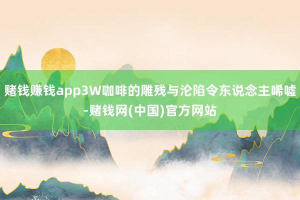 赌钱赚钱app3W咖啡的雕残与沦陷令东说念主唏嘘-赌钱网(中国)官方网站