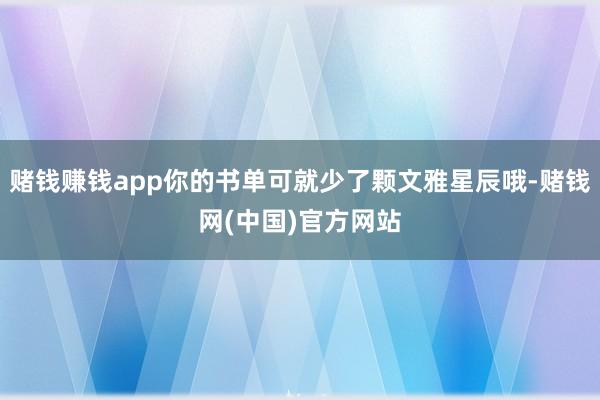 赌钱赚钱app你的书单可就少了颗文雅星辰哦-赌钱网(中国)官方网站