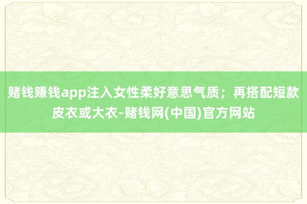 赌钱赚钱app注入女性柔好意思气质;再搭配短款皮衣或大衣-赌钱网(中国)官方网站