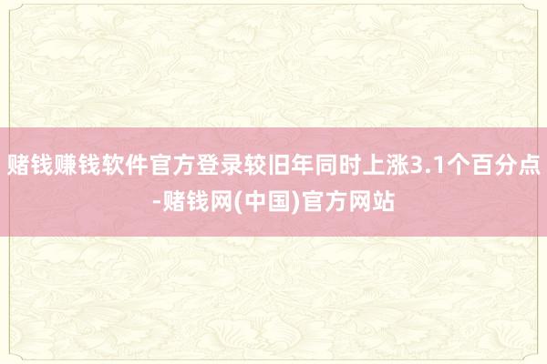 赌钱赚钱软件官方登录较旧年同时上涨3.1个百分点-赌钱网(中国)官方网站