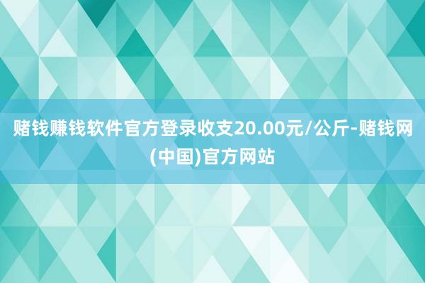 赌钱赚钱软件官方登录收支20.00元/公斤-赌钱网(中国)官方网站
